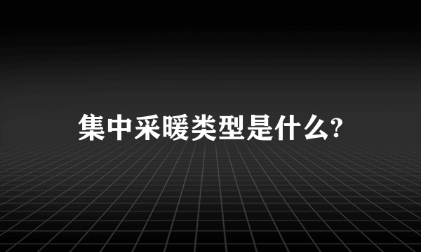 集中采暖类型是什么?