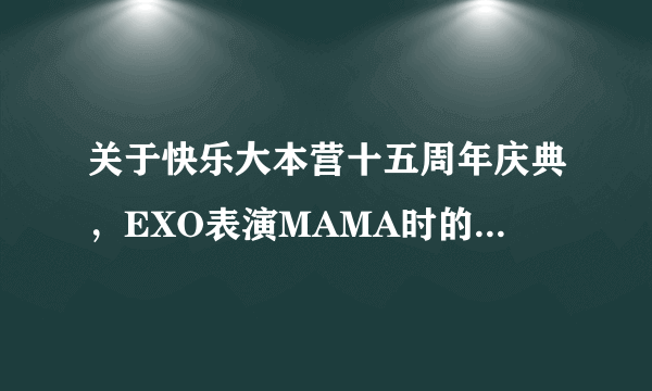 关于快乐大本营十五周年庆典，EXO表演MAMA时的一个问题。。详见补充~