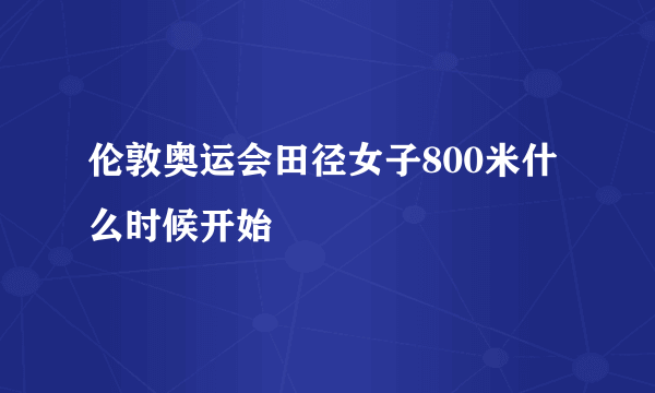 伦敦奥运会田径女子800米什么时候开始
