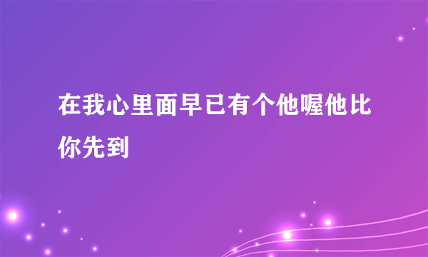 在我心里面早已有个他喔他比你先到