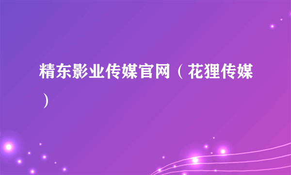 精东影业传媒官网（花狸传媒）
