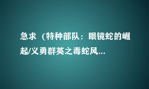 急求  (特种部队：眼镜蛇的崛起/义勇群英之毒蛇风暴/百战英雄) 这类的电影啊...