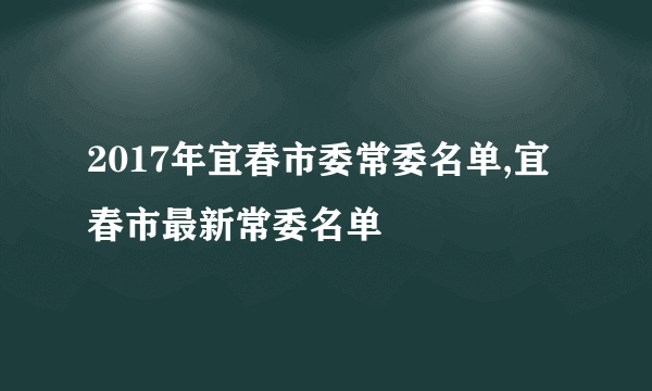2017年宜春市委常委名单,宜春市最新常委名单