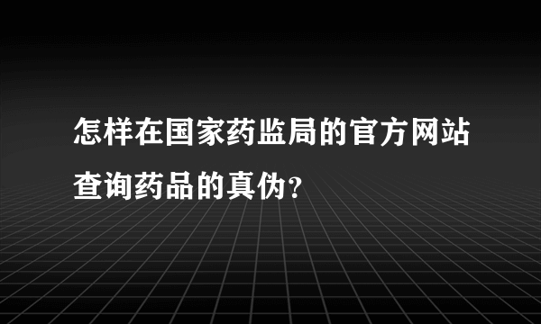 怎样在国家药监局的官方网站查询药品的真伪？