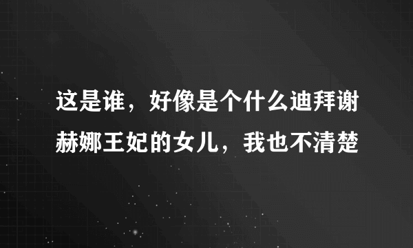 这是谁，好像是个什么迪拜谢赫娜王妃的女儿，我也不清楚