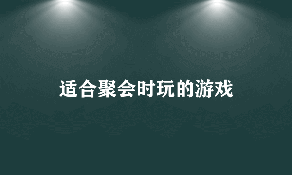 适合聚会时玩的游戏