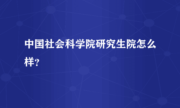 中国社会科学院研究生院怎么样？