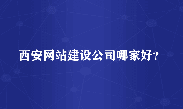 西安网站建设公司哪家好？