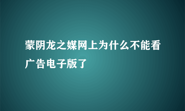 蒙阴龙之媒网上为什么不能看广告电子版了
