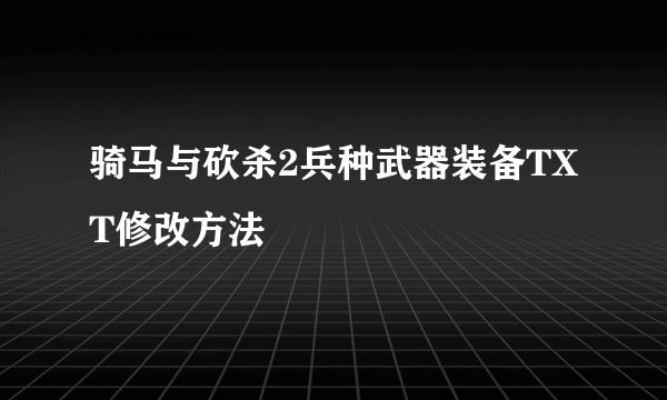 骑马与砍杀2兵种武器装备TXT修改方法