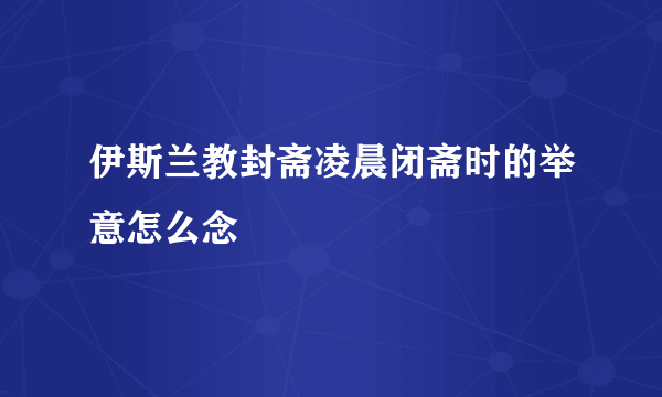伊斯兰教封斋凌晨闭斋时的举意怎么念