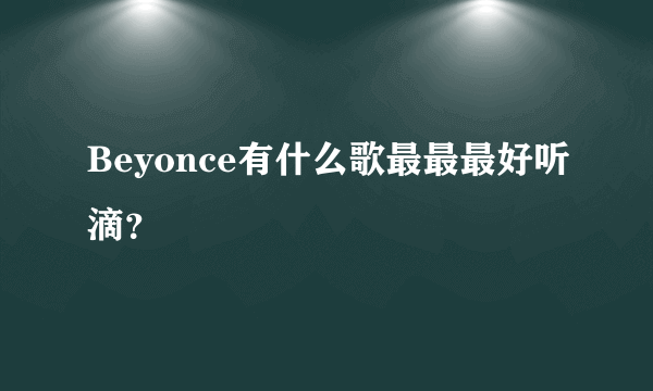 Beyonce有什么歌最最最好听滴？