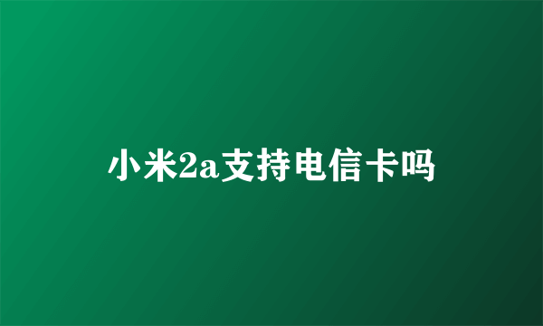 小米2a支持电信卡吗