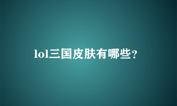 lol三国皮肤有哪些？