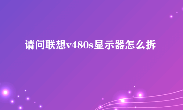 请问联想v480s显示器怎么拆