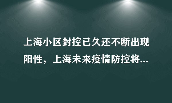 上海小区封控已久还不断出现阳性，上海未来疫情防控将如何发展？