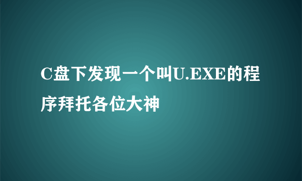 C盘下发现一个叫U.EXE的程序拜托各位大神
