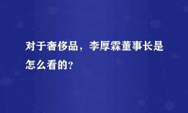 对于奢侈品，李厚霖董事长是怎么看的？