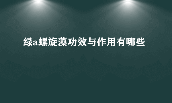 绿a螺旋藻功效与作用有哪些
