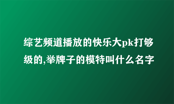 综艺频道播放的快乐大pk打够级的,举牌子的模特叫什么名字