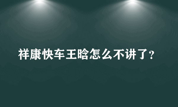 祥康快车王晗怎么不讲了？
