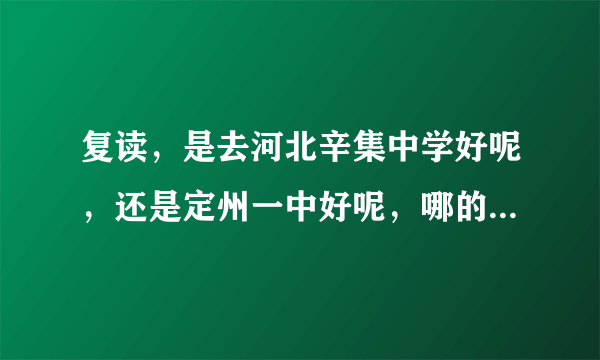 复读，是去河北辛集中学好呢，还是定州一中好呢，哪的升学率比较高啊，不是说考上的人数，而是升学率。