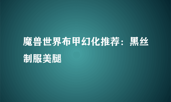 魔兽世界布甲幻化推荐：黑丝制服美腿