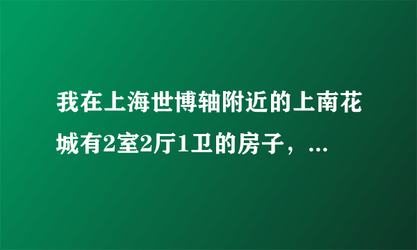 我在上海世博轴附近的上南花城有2室2厅1卫的房子，现在可以租多少钱一个月？