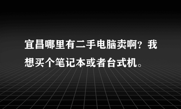 宜昌哪里有二手电脑卖啊？我想买个笔记本或者台式机。