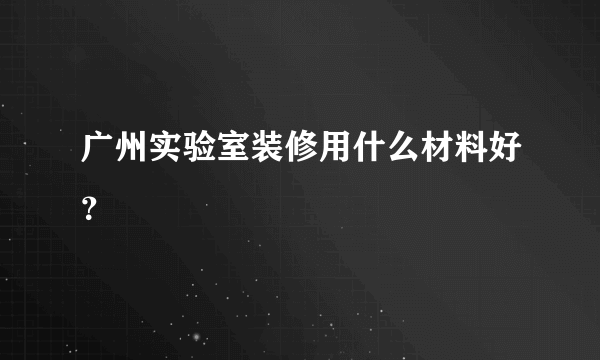 广州实验室装修用什么材料好？