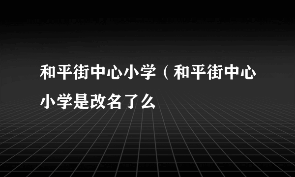 和平街中心小学（和平街中心小学是改名了么