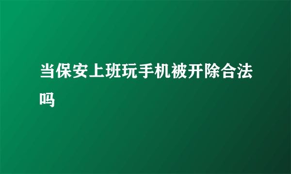 当保安上班玩手机被开除合法吗