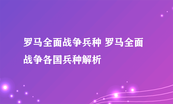 罗马全面战争兵种 罗马全面战争各国兵种解析