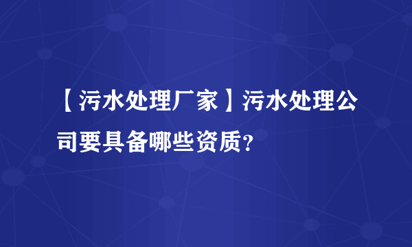 【污水处理厂家】污水处理公司要具备哪些资质？