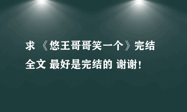求 《悠王哥哥笑一个》完结全文 最好是完结的 谢谢！