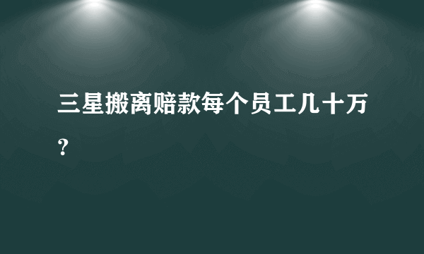 三星搬离赔款每个员工几十万？