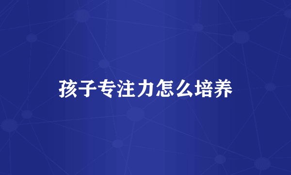 孩子专注力怎么培养