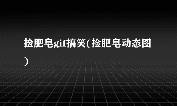捡肥皂gif搞笑(捡肥皂动态图)