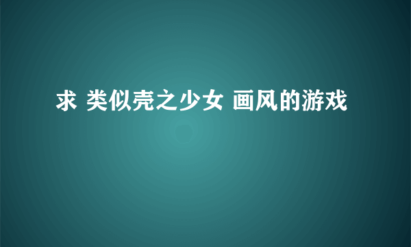 求 类似壳之少女 画风的游戏