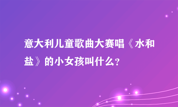 意大利儿童歌曲大赛唱《水和盐》的小女孩叫什么？