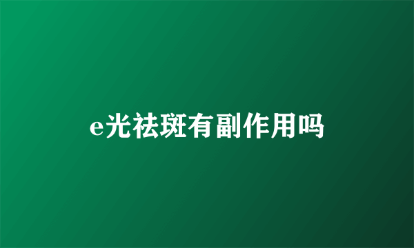 e光祛斑有副作用吗