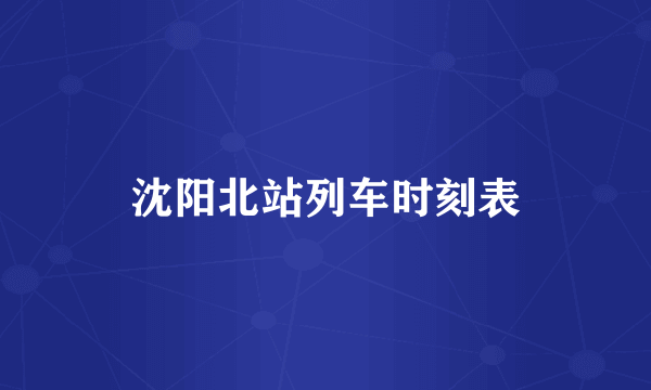 沈阳北站列车时刻表