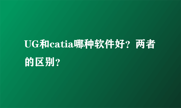 UG和catia哪种软件好？两者的区别？