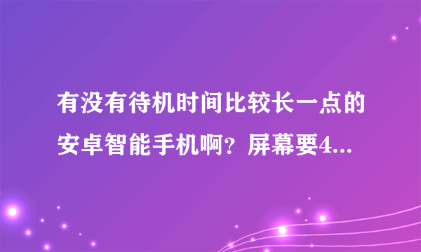 有没有待机时间比较长一点的安卓智能手机啊？屏幕要4.7寸的，有人知道吗？随便玩玩的话至少待机两天以