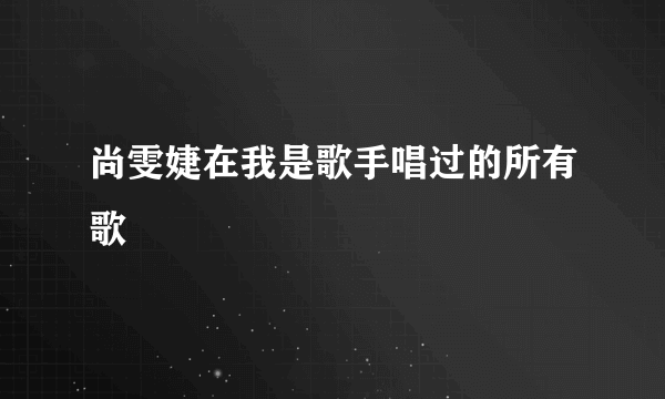 尚雯婕在我是歌手唱过的所有歌