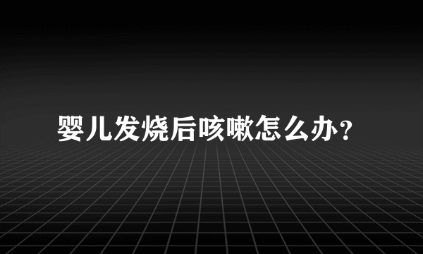 婴儿发烧后咳嗽怎么办？