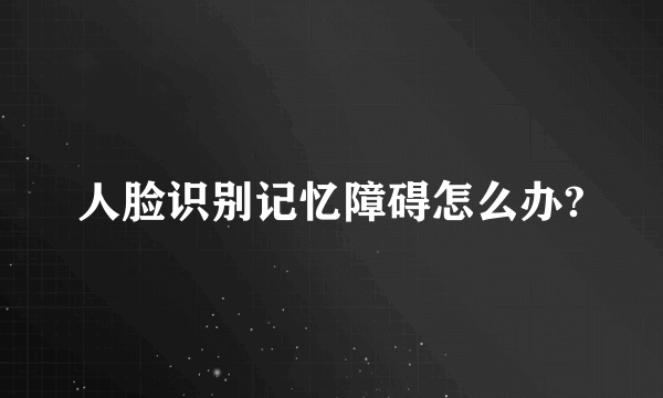 人脸识别记忆障碍怎么办?