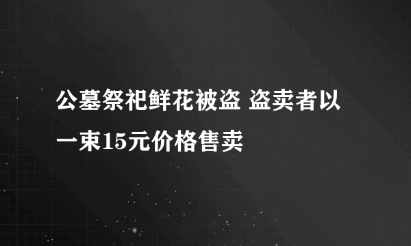 公墓祭祀鲜花被盗 盗卖者以一束15元价格售卖