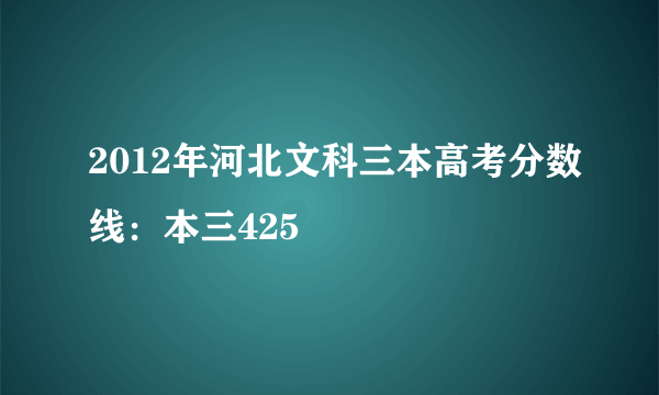 2012年河北文科三本高考分数线：本三425
