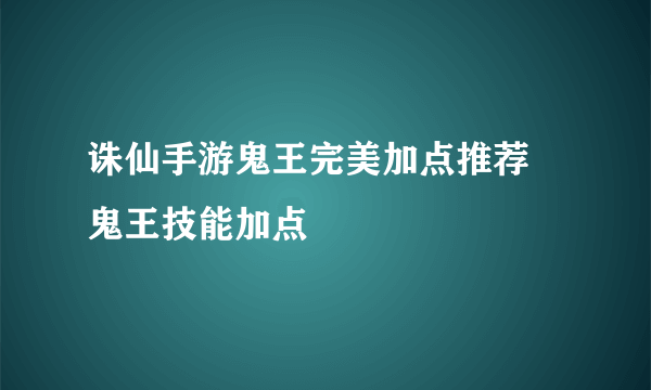 诛仙手游鬼王完美加点推荐 鬼王技能加点